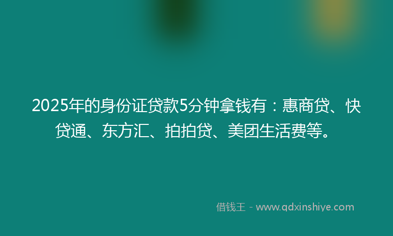 2025年的身份证贷款5分钟拿钱有：惠商贷、快贷通、东方汇、拍拍贷、美团生活费等。