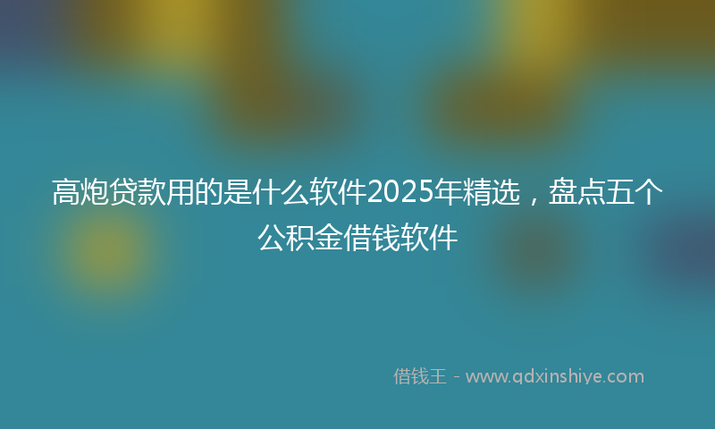 高炮贷款用的是什么软件2025年精选，盘点五个公积金借钱软件