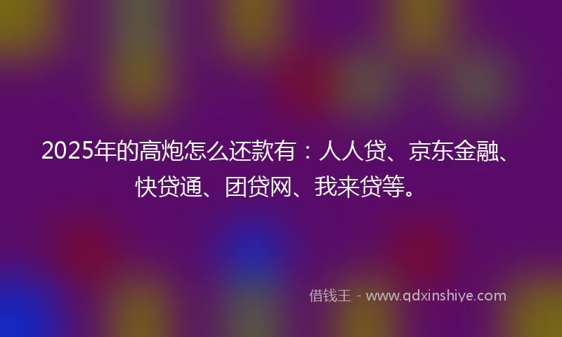 2025年的高炮怎么还款有：人人贷、京东金融、快贷通、团贷网、我来贷等。