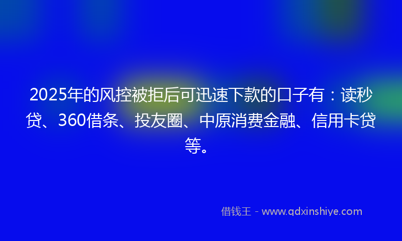 2025年的风控被拒后可迅速下款的口子有：读秒贷、360借条、投友圈、中原消费金融、信用卡贷等。
