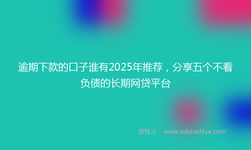 逾期下款的口子谁有2025年推荐，分享五个不看负债的长期网贷平台