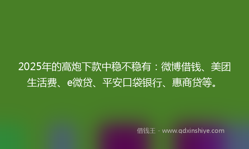 2025年的高炮下款中稳不稳有：微博借钱、美团生活费、e微贷、平安口袋银行、惠商贷等。