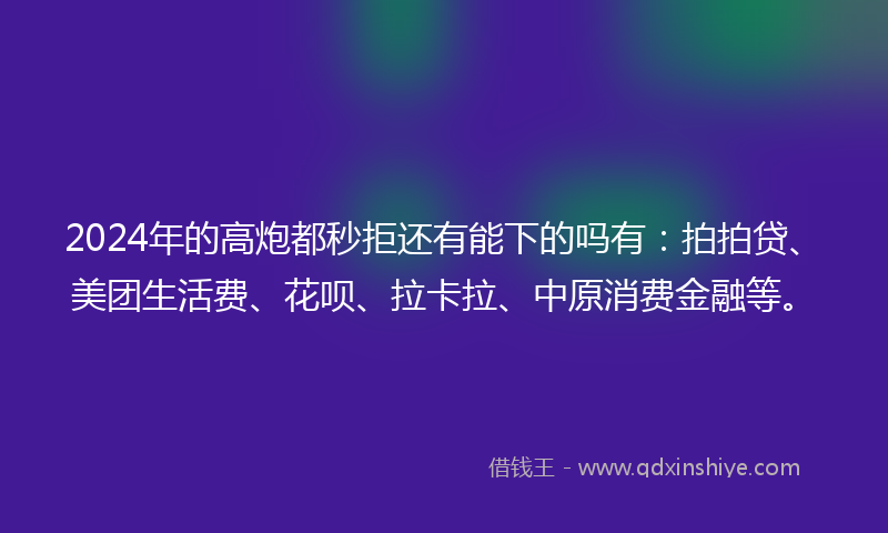 2024年的高炮都秒拒还有能下的吗有：拍拍贷、美团生活费、花呗、拉卡拉、中原消费金融等。
