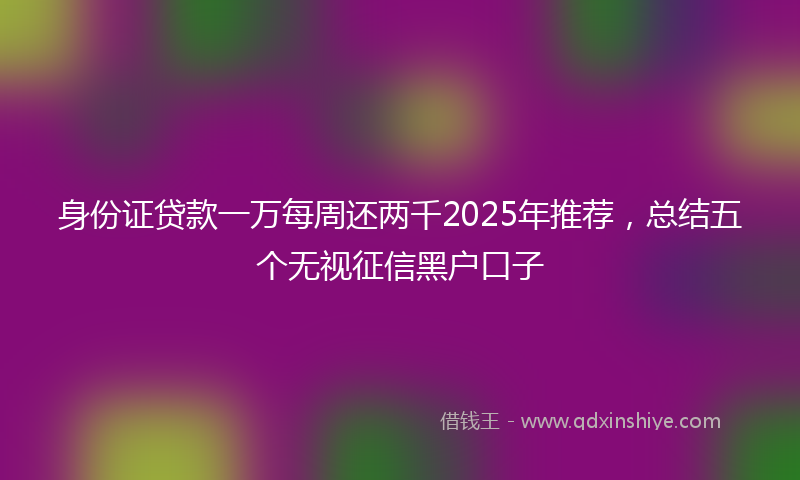身份证贷款一万每周还两千2025年推荐，总结五个无视征信黑户口子