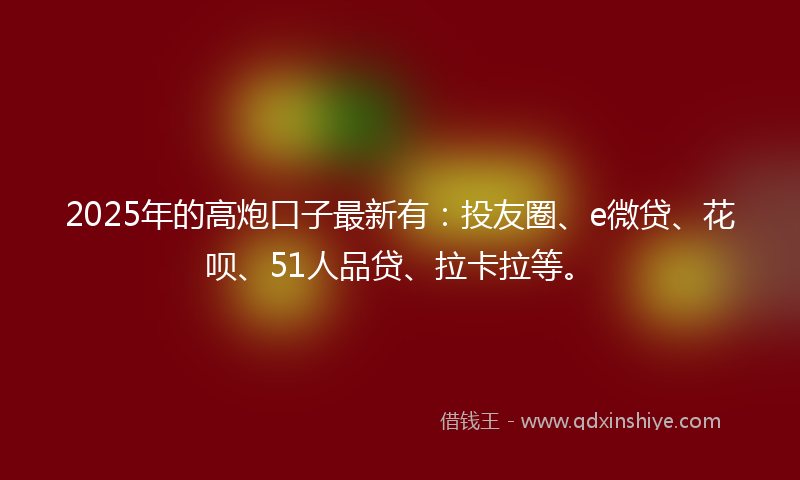 2025年的高炮口子最新有：投友圈、e微贷、花呗、51人品贷、拉卡拉等。