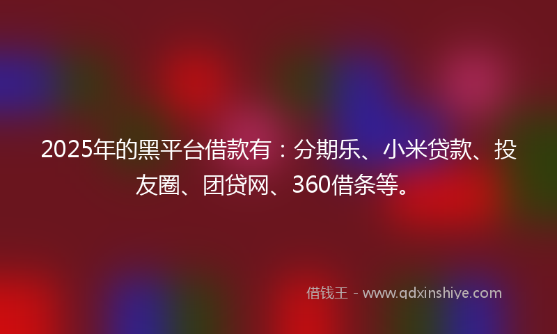2025年的黑平台借款有：分期乐、小米贷款、投友圈、团贷网、360借条等。