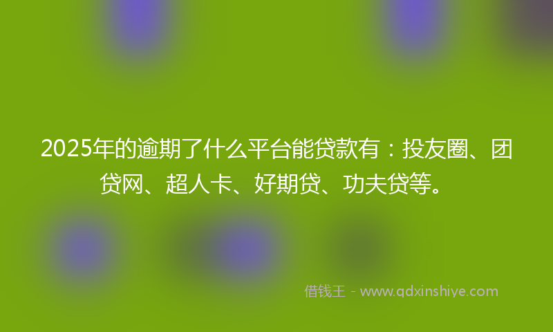 2025年的逾期了什么平台能贷款有：投友圈、团贷网、超人卡、好期贷、功夫贷等。