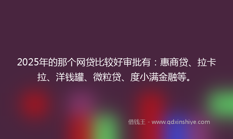 2025年的那个网贷比较好审批有：惠商贷、拉卡拉、洋钱罐、微粒贷、度小满金融等。