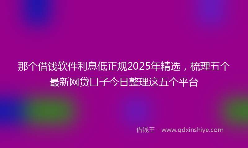 那个借钱软件利息低正规2025年精选，梳理五个最新网贷口子今日整理这五个平台