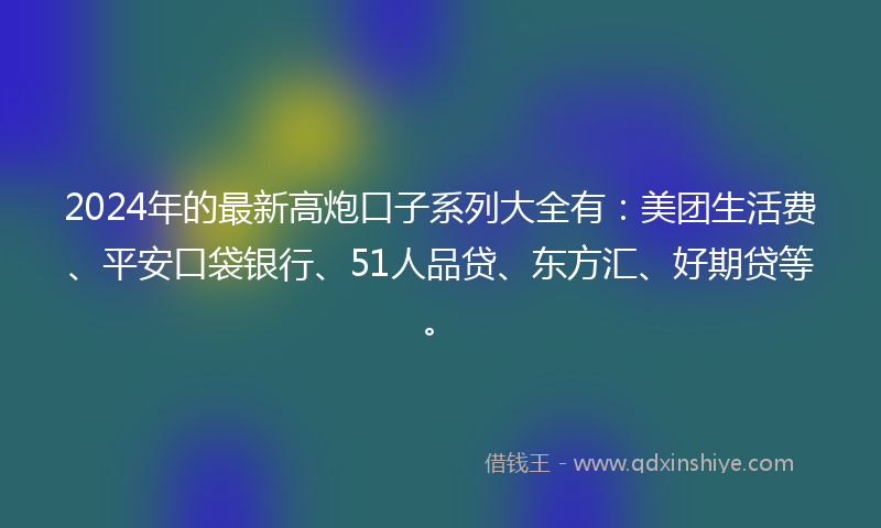 2024年的最新高炮口子系列大全有：美团生活费、平安口袋银行、51人品贷、东方汇、好期贷等。