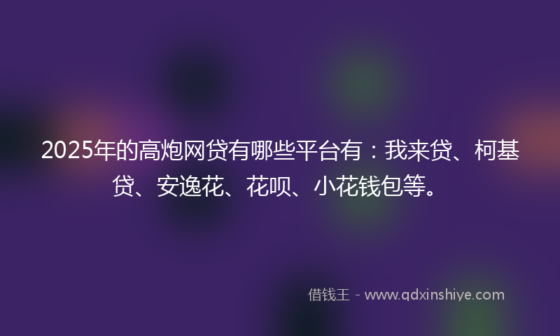 2025年的高炮网贷有哪些平台有：我来贷、柯基贷、安逸花、花呗、小花钱包等。