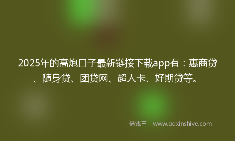 2025年的高炮口子最新链接下载app有：惠商贷、随身贷、团贷网、超人卡、好期贷等。