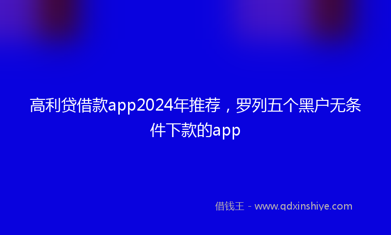 高利贷借款app2024年推荐，罗列五个黑户无条件下款的app