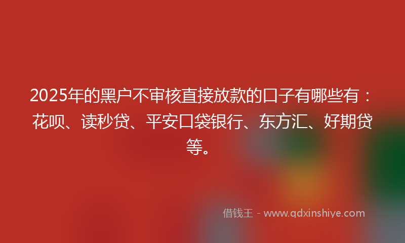 2025年的黑户不审核直接放款的口子有哪些有：花呗、读秒贷、平安口袋银行、东方汇、好期贷等。
