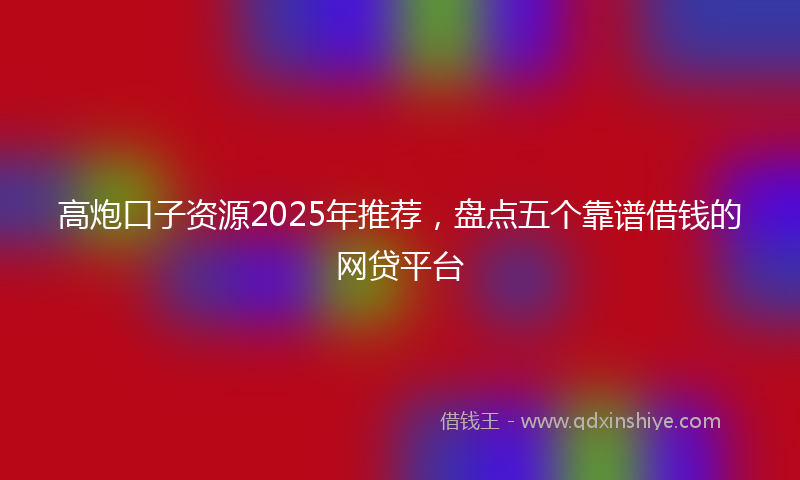 高炮口子资源2025年推荐，盘点五个靠谱借钱的网贷平台