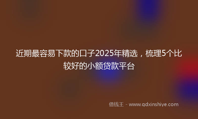 近期最容易下款的口子2025年精选，梳理5个比较好的小额贷款平台