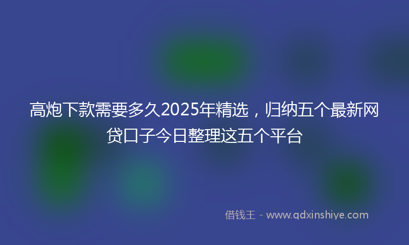 高炮下款需要多久2025年精选，归纳五个最新网贷口子今日整理这五个平台