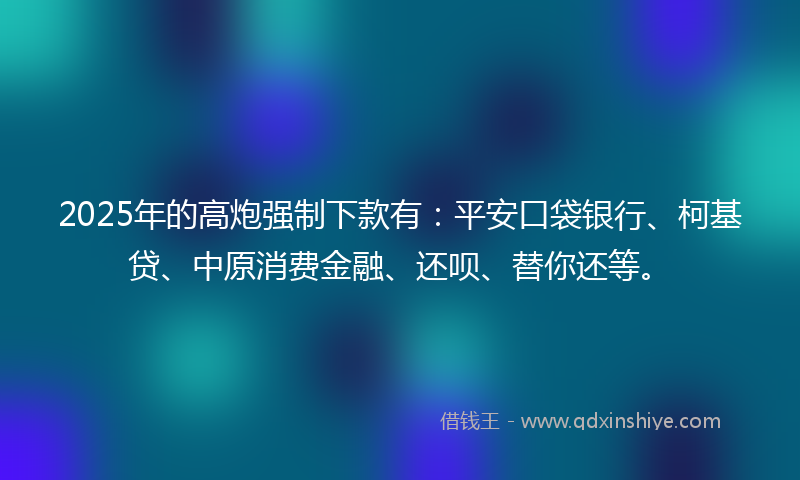 2025年的高炮强制下款有：平安口袋银行、柯基贷、中原消费金融、还呗、替你还等。