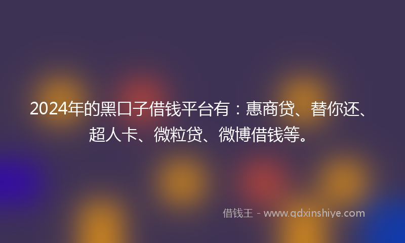 2024年的黑口子借钱平台有：惠商贷、替你还、超人卡、微粒贷、微博借钱等。