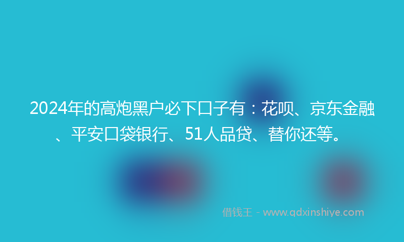 2024年的高炮黑户必下口子有：花呗、京东金融、平安口袋银行、51人品贷、替你还等。