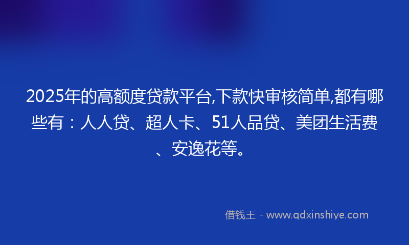 2025年的高额度贷款平台,下款快审核简单,都有哪些有：人人贷、超人卡、51人品贷、美团生活费、安逸花等。