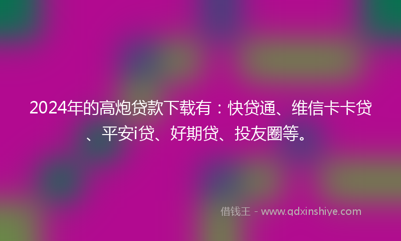 2024年的高炮贷款下载有：快贷通、维信卡卡贷、平安i贷、好期贷、投友圈等。