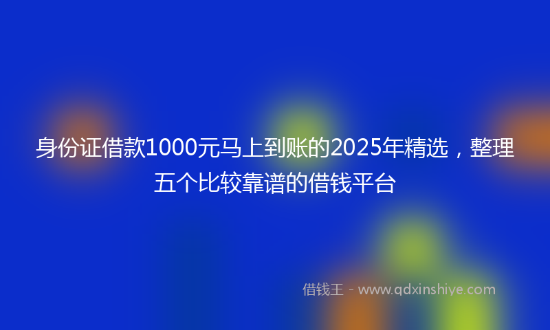 身份证借款1000元马上到账的2025年精选，整理五个比较靠谱的借钱平台