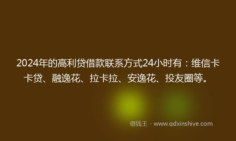 2024年的高利贷借款联系方式24小时有：维信卡卡贷、融逸花、拉卡拉、安逸花、投友圈等。