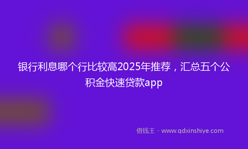 银行利息哪个行比较高2025年推荐，汇总五个公积金快速贷款app
