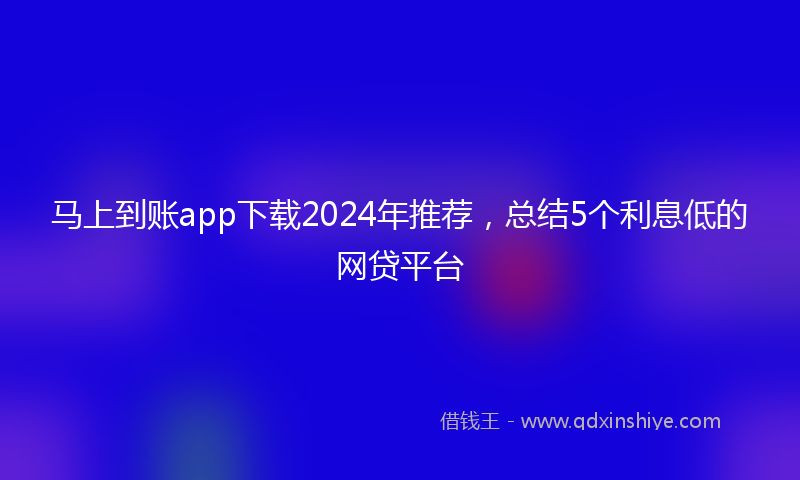 马上到账app下载2024年推荐，总结5个利息低的网贷平台