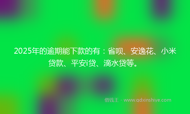 2025年的逾期能下款的有：省呗、安逸花、小米贷款、平安i贷、滴水贷等。