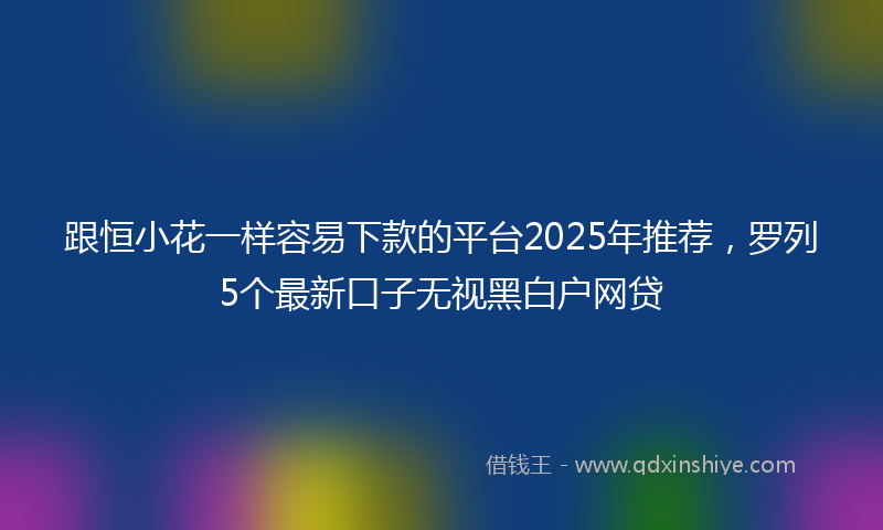 跟恒小花一样容易下款的平台2025年推荐，罗列5个最新口子无视黑白户网贷