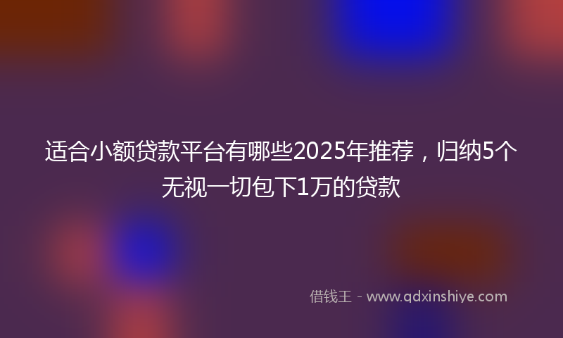 适合小额贷款平台有哪些2025年推荐，归纳5个无视一切包下1万的贷款