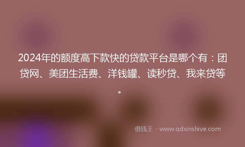 2024年的额度高下款快的贷款平台是哪个有：团贷网、美团生活费、洋钱罐、读秒贷、我来贷等。