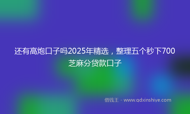 还有高炮口子吗2025年精选，整理五个秒下700芝麻分贷款口子