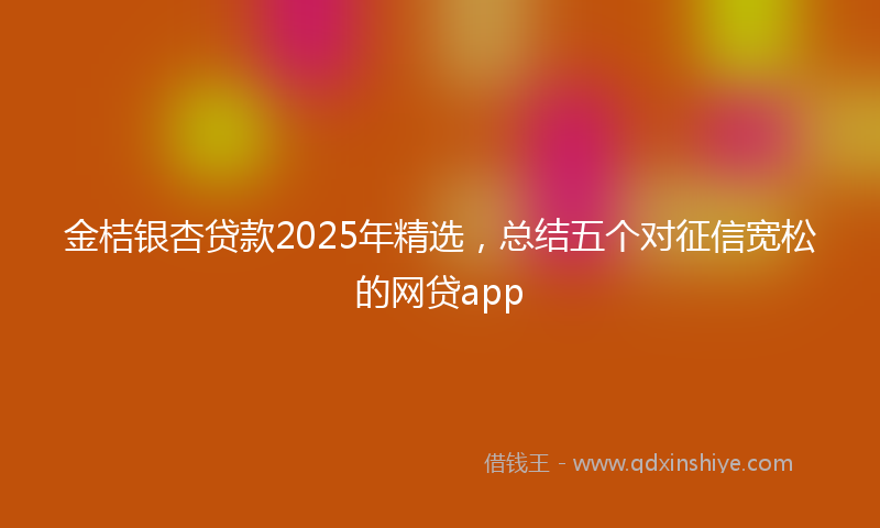 金桔银杏贷款2025年精选，总结五个对征信宽松的网贷app