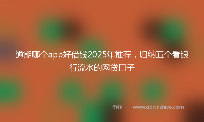 逾期哪个app好借钱2025年推荐，归纳五个看银行流水的网贷口子