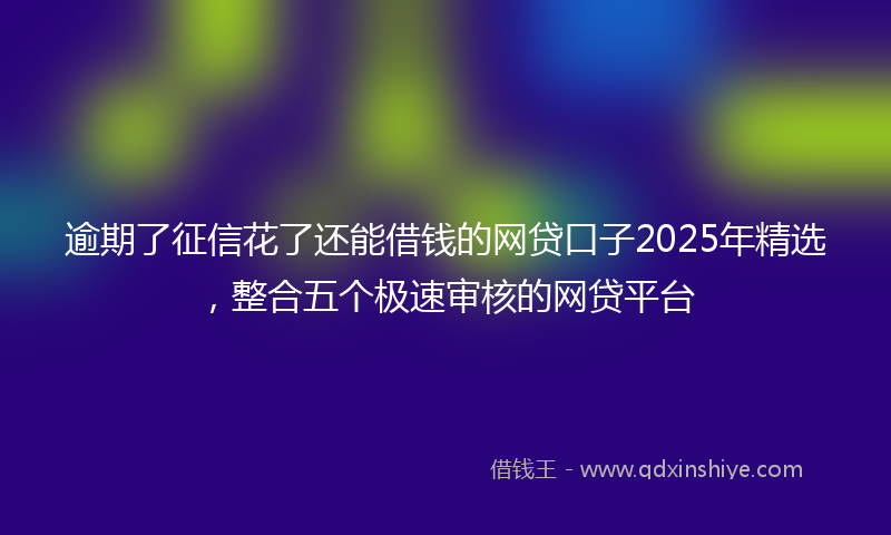 逾期了征信花了还能借钱的网贷口子2025年精选，整合五个极速审核的网贷平台