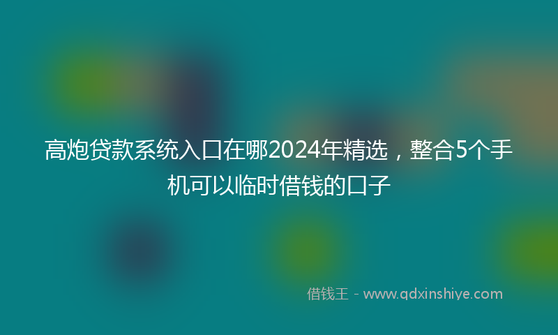 高炮贷款系统入口在哪2024年精选，整合5个手机可以临时借钱的口子