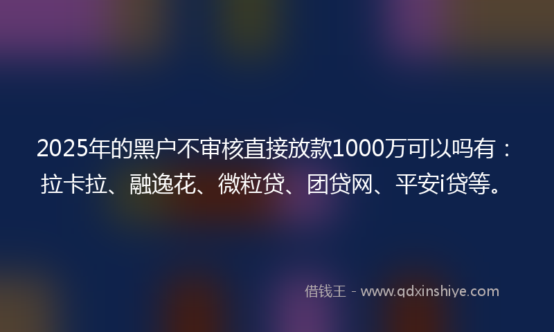 2025年的黑户不审核直接放款1000万可以吗有：拉卡拉、融逸花、微粒贷、团贷网、平安i贷等。