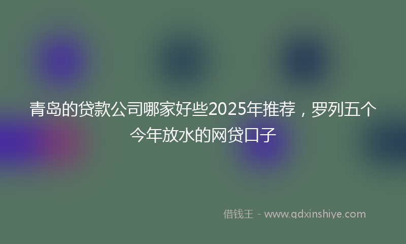 青岛的贷款公司哪家好些2025年推荐，罗列五个今年放水的网贷口子