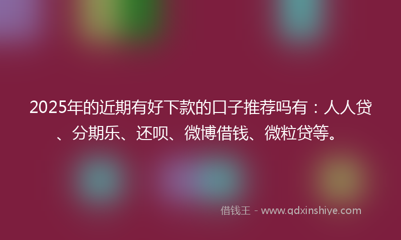 2025年的近期有好下款的口子推荐吗有：人人贷、分期乐、还呗、微博借钱、微粒贷等。