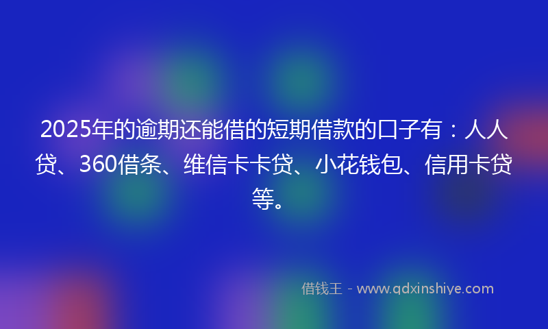 2025年的逾期还能借的短期借款的口子有：人人贷、360借条、维信卡卡贷、小花钱包、信用卡贷等。