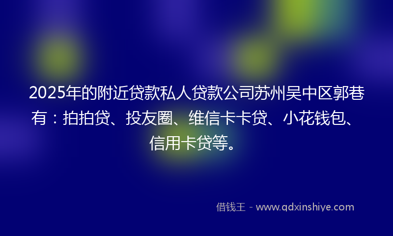 2025年的附近贷款私人贷款公司苏州吴中区郭巷有：拍拍贷、投友圈、维信卡卡贷、小花钱包、信用卡贷等。