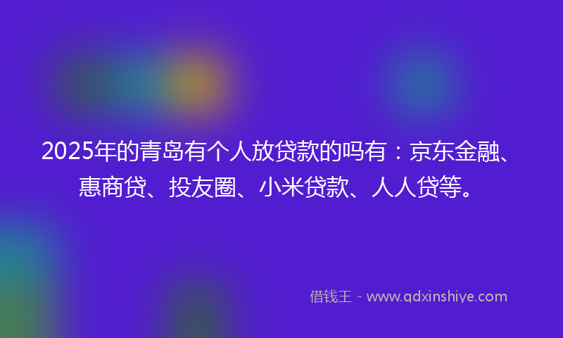 2025年的青岛有个人放贷款的吗有：京东金融、惠商贷、投友圈、小米贷款、人人贷等。