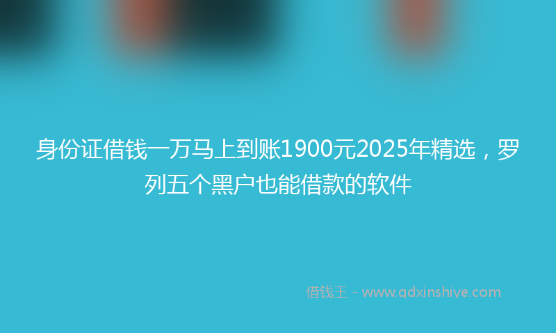 身份证借钱一万马上到账1900元2025年精选，罗列五个黑户也能借款的软件