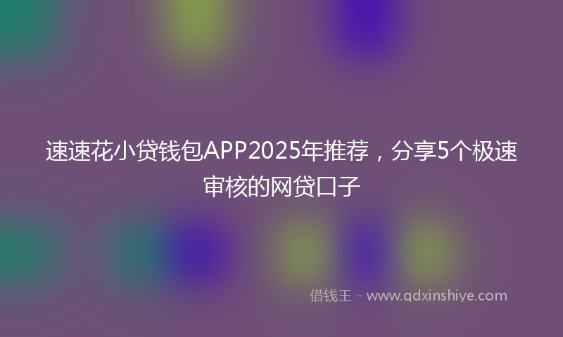 速速花小贷钱包APP2025年推荐，分享5个极速审核的网贷口子