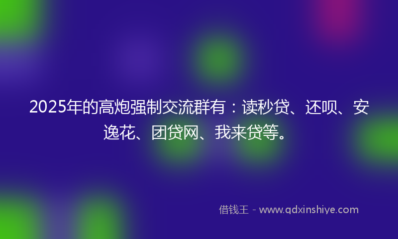 2025年的高炮强制交流群有：读秒贷、还呗、安逸花、团贷网、我来贷等。