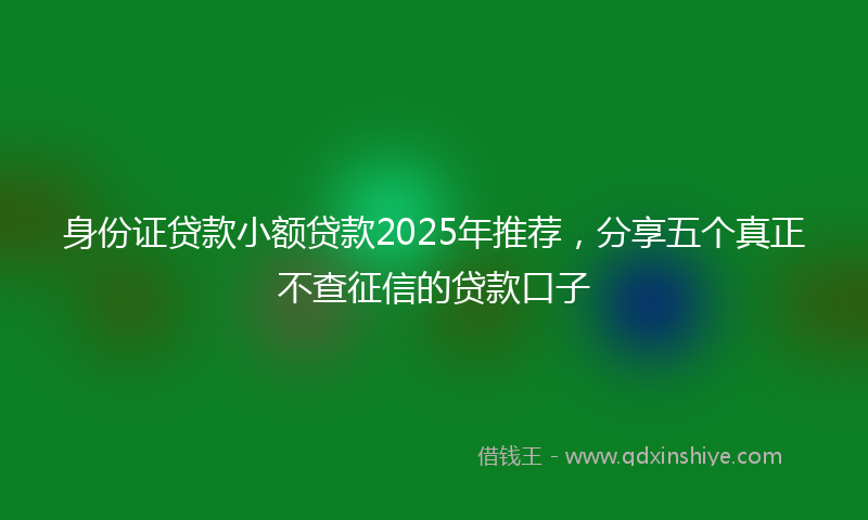 身份证贷款小额贷款2025年推荐，分享五个真正不查征信的贷款口子