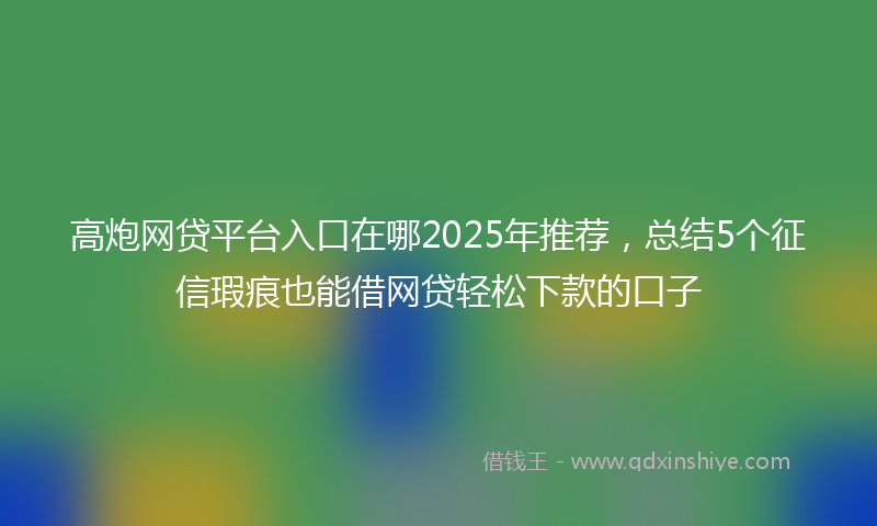高炮网贷平台入口在哪2025年推荐，总结5个征信瑕疵也能借网贷轻松下款的口子